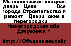 Металлическая входная дверь › Цена ­ 8 000 - Все города Строительство и ремонт » Двери, окна и перегородки   . Нижегородская обл.,Дзержинск г.